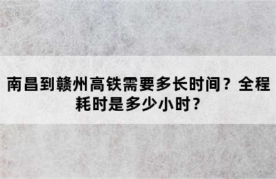 南昌到赣州高铁需要多长时间？全程耗时是多少小时？