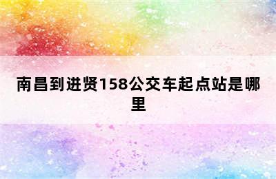 南昌到进贤158公交车起点站是哪里