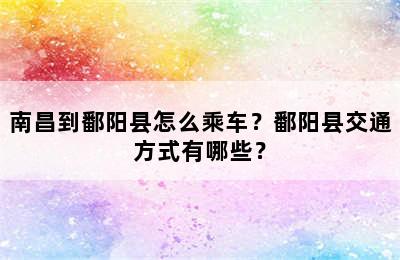 南昌到鄱阳县怎么乘车？鄱阳县交通方式有哪些？