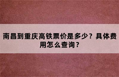 南昌到重庆高铁票价是多少？具体费用怎么查询？