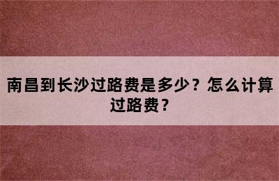 南昌到长沙过路费是多少？怎么计算过路费？