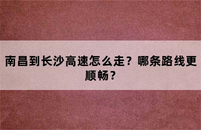 南昌到长沙高速怎么走？哪条路线更顺畅？