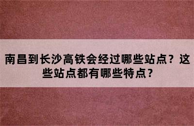 南昌到长沙高铁会经过哪些站点？这些站点都有哪些特点？