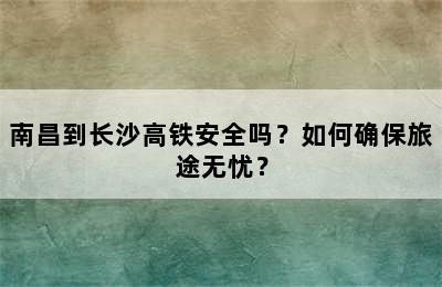 南昌到长沙高铁安全吗？如何确保旅途无忧？