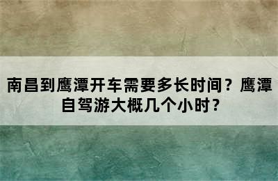 南昌到鹰潭开车需要多长时间？鹰潭自驾游大概几个小时？