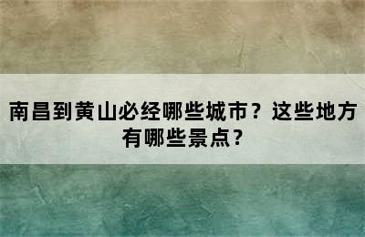 南昌到黄山必经哪些城市？这些地方有哪些景点？