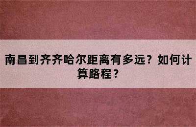 南昌到齐齐哈尔距离有多远？如何计算路程？