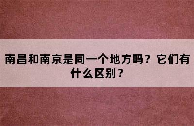 南昌和南京是同一个地方吗？它们有什么区别？