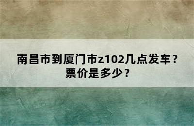 南昌市到厦门市z102几点发车？票价是多少？