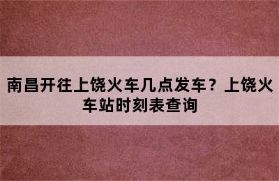 南昌开往上饶火车几点发车？上饶火车站时刻表查询