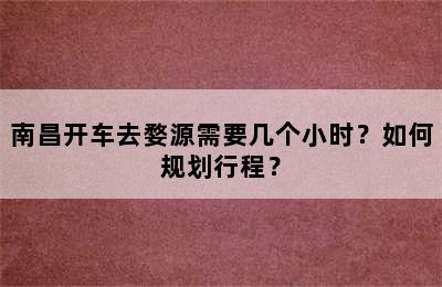 南昌开车去婺源需要几个小时？如何规划行程？