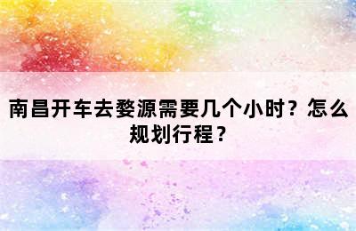 南昌开车去婺源需要几个小时？怎么规划行程？