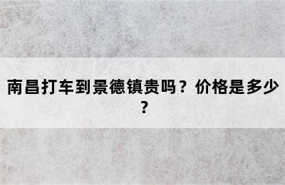 南昌打车到景德镇贵吗？价格是多少？
