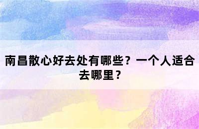 南昌散心好去处有哪些？一个人适合去哪里？