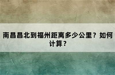 南昌昌北到福州距离多少公里？如何计算？