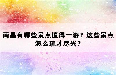 南昌有哪些景点值得一游？这些景点怎么玩才尽兴？