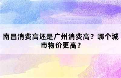 南昌消费高还是广州消费高？哪个城市物价更高？