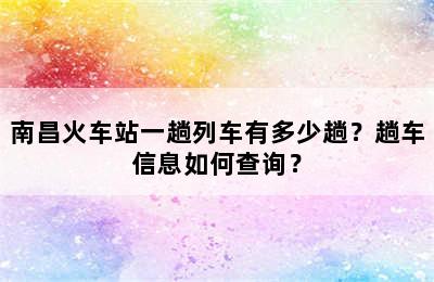 南昌火车站一趟列车有多少趟？趟车信息如何查询？