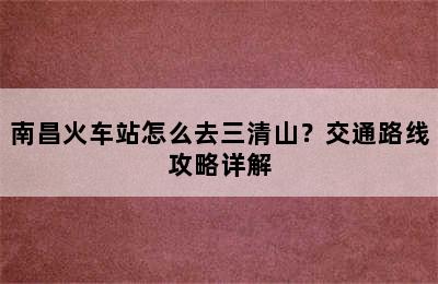 南昌火车站怎么去三清山？交通路线攻略详解
