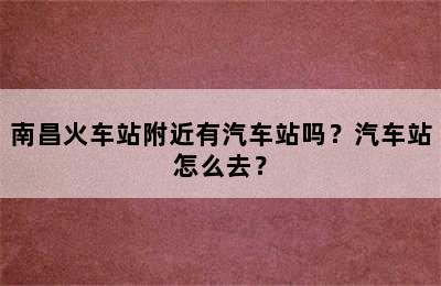 南昌火车站附近有汽车站吗？汽车站怎么去？