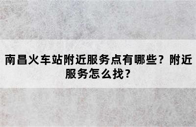 南昌火车站附近服务点有哪些？附近服务怎么找？