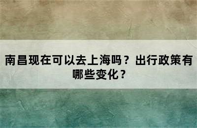 南昌现在可以去上海吗？出行政策有哪些变化？