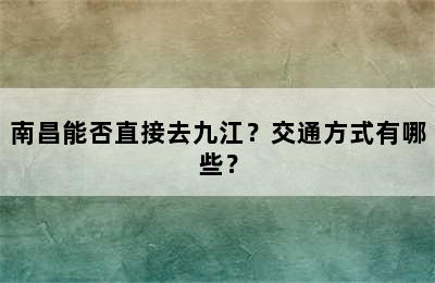 南昌能否直接去九江？交通方式有哪些？