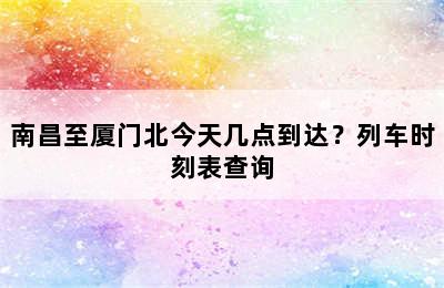 南昌至厦门北今天几点到达？列车时刻表查询