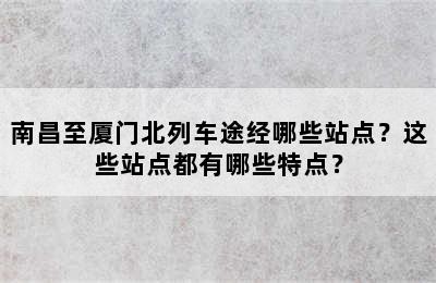 南昌至厦门北列车途经哪些站点？这些站点都有哪些特点？