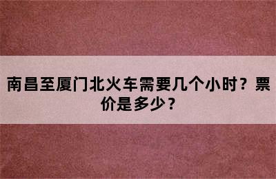 南昌至厦门北火车需要几个小时？票价是多少？