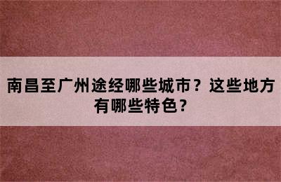 南昌至广州途经哪些城市？这些地方有哪些特色？