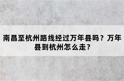 南昌至杭州路线经过万年县吗？万年县到杭州怎么走？