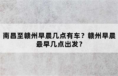 南昌至赣州早晨几点有车？赣州早晨最早几点出发？