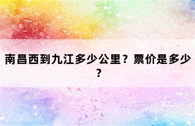 南昌西到九江多少公里？票价是多少？