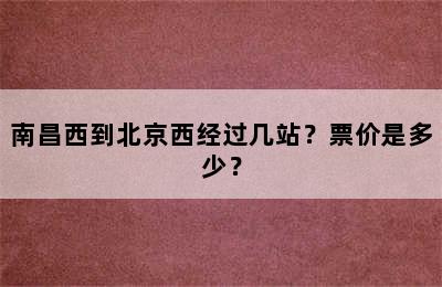 南昌西到北京西经过几站？票价是多少？