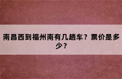 南昌西到福州南有几趟车？票价是多少？