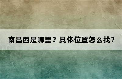 南昌西是哪里？具体位置怎么找？