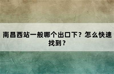 南昌西站一般哪个出口下？怎么快速找到？