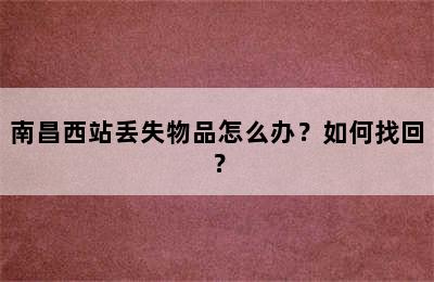 南昌西站丢失物品怎么办？如何找回？