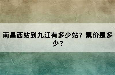 南昌西站到九江有多少站？票价是多少？