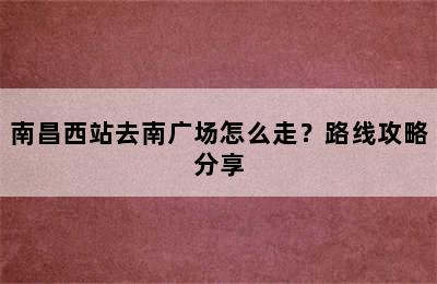 南昌西站去南广场怎么走？路线攻略分享