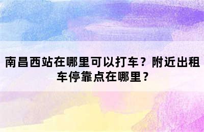 南昌西站在哪里可以打车？附近出租车停靠点在哪里？