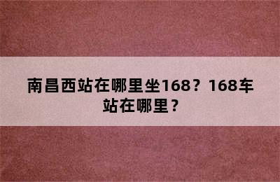 南昌西站在哪里坐168？168车站在哪里？