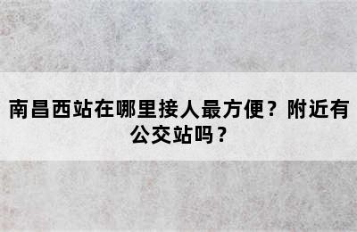 南昌西站在哪里接人最方便？附近有公交站吗？