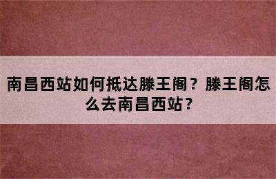 南昌西站如何抵达滕王阁？滕王阁怎么去南昌西站？