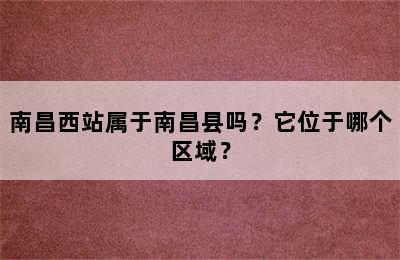 南昌西站属于南昌县吗？它位于哪个区域？