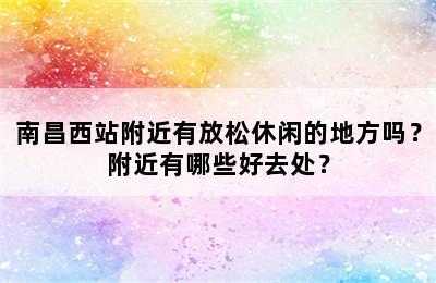 南昌西站附近有放松休闲的地方吗？附近有哪些好去处？