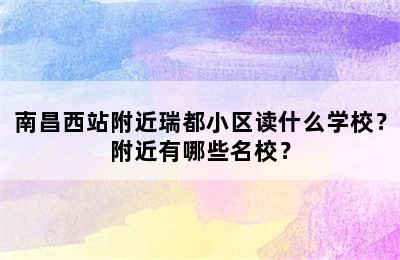 南昌西站附近瑞都小区读什么学校？附近有哪些名校？