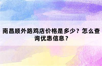 南昌顺外路鸡店价格是多少？怎么查询优惠信息？