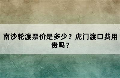 南沙轮渡票价是多少？虎门渡口费用贵吗？